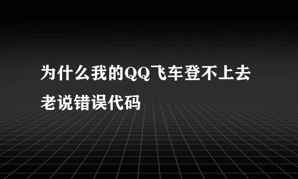 为什么我的QQ飞车登不上去 老说错误代码