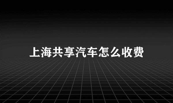 上海共享汽车怎么收费