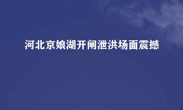 河北京娘湖开闸泄洪场面震撼