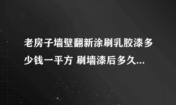 老房子墙壁翻新涂刷乳胶漆多少钱一平方 刷墙漆后多久可以入住