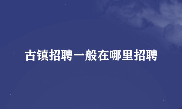 古镇招聘一般在哪里招聘