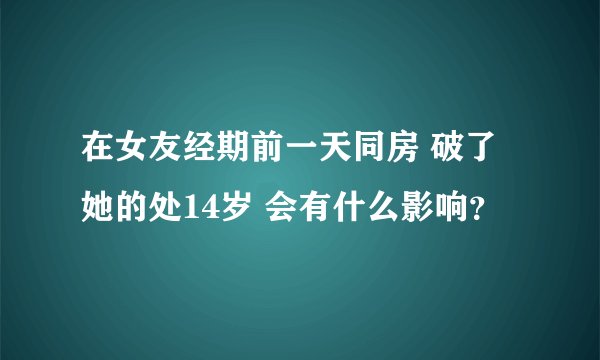 在女友经期前一天同房 破了她的处14岁 会有什么影响？