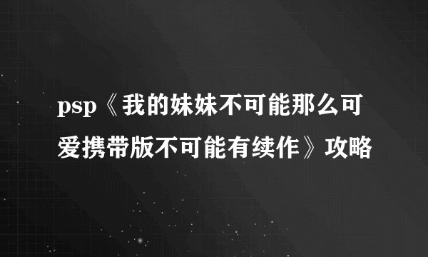 psp《我的妹妹不可能那么可爱携带版不可能有续作》攻略