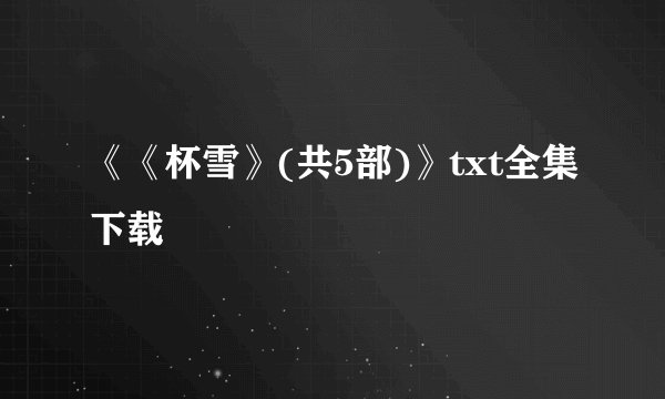 《《杯雪》(共5部)》txt全集下载