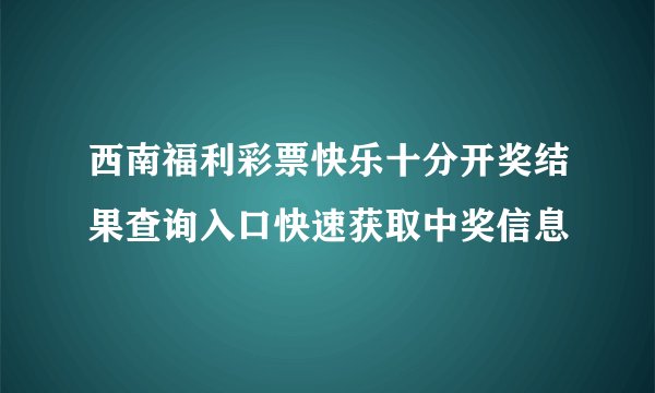 西南福利彩票快乐十分开奖结果查询入口快速获取中奖信息