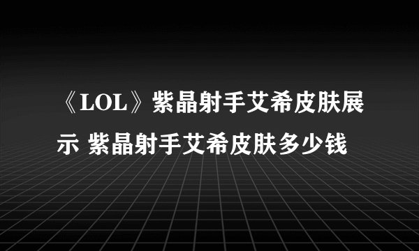 《LOL》紫晶射手艾希皮肤展示 紫晶射手艾希皮肤多少钱