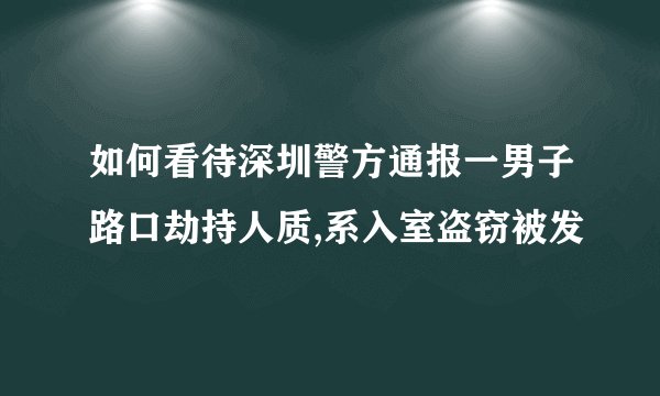 如何看待深圳警方通报一男子路口劫持人质,系入室盗窃被发