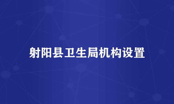 射阳县卫生局机构设置