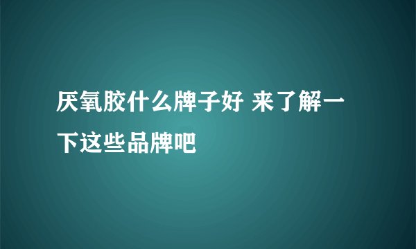 厌氧胶什么牌子好 来了解一下这些品牌吧