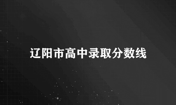 辽阳市高中录取分数线