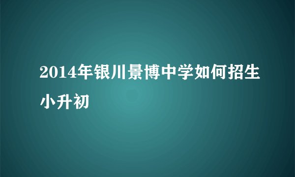 2014年银川景博中学如何招生小升初