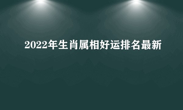 2022年生肖属相好运排名最新
