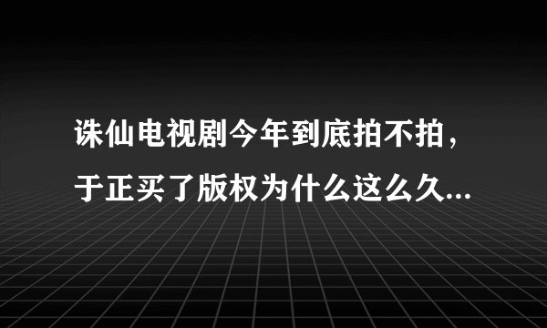 诛仙电视剧今年到底拍不拍，于正买了版权为什么这么久还不开拍？都说他在用诛仙炒作自己？