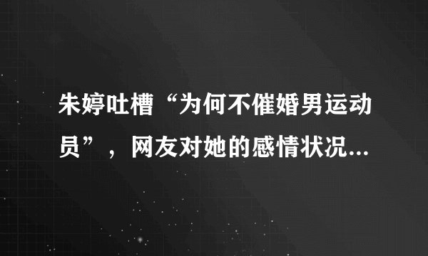 朱婷吐槽“为何不催婚男运动员”，网友对她的感情状况为何如此关注？