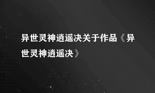异世灵神逍遥决关于作品《异世灵神逍遥决》