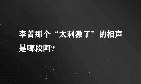 李菁那个“太刺激了”的相声是哪段阿？