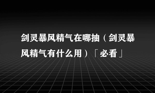 剑灵暴风精气在哪抽（剑灵暴风精气有什么用）「必看」