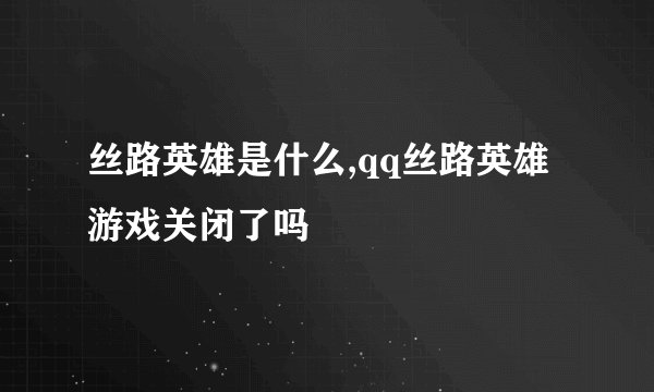 丝路英雄是什么,qq丝路英雄游戏关闭了吗