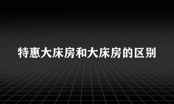 特惠大床房和大床房的区别