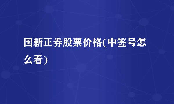 国新正券股票价格(中签号怎么看)