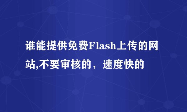 谁能提供免费Flash上传的网站,不要审核的，速度快的