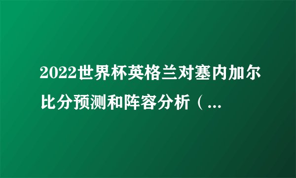 2022世界杯英格兰对塞内加尔比分预测和阵容分析（英格兰3:0塞内加尔）