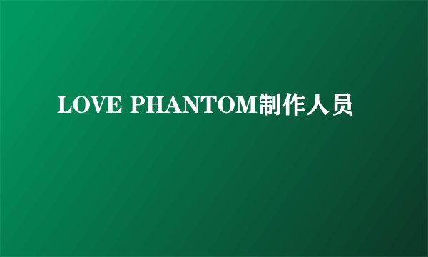 LOVE PHANTOM制作人员
