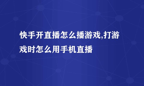快手开直播怎么播游戏,打游戏时怎么用手机直播