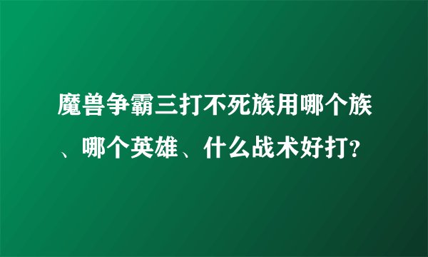 魔兽争霸三打不死族用哪个族、哪个英雄、什么战术好打？