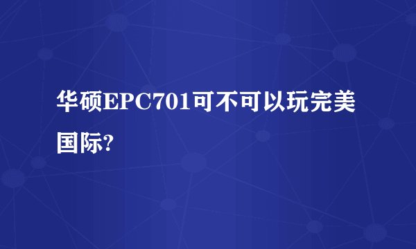 华硕EPC701可不可以玩完美国际?