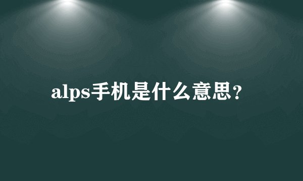 alps手机是什么意思？