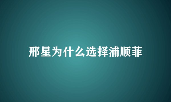 邢星为什么选择浦顺菲