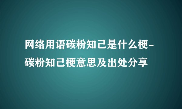 网络用语碳粉知己是什么梗-碳粉知己梗意思及出处分享