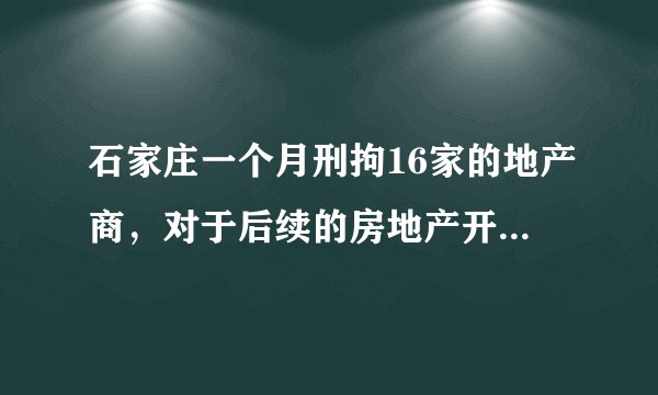 石家庄一个月刑拘16家的地产商，对于后续的房地产开发商有什么值得关注的信息？
