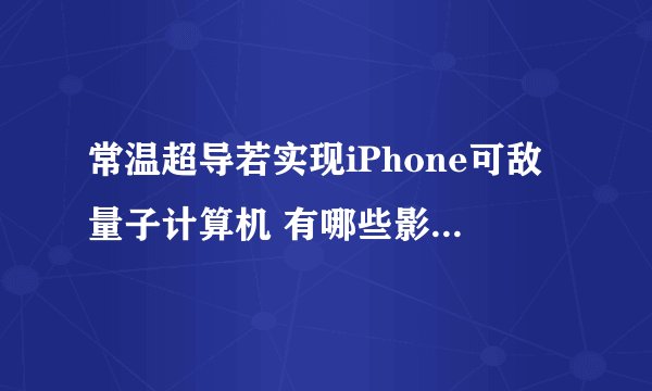 常温超导若实现iPhone可敌量子计算机 有哪些影响和好处