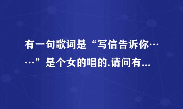 有一句歌词是“写信告诉你……”是个女的唱的.请问有知道歌名的吗？谢啦