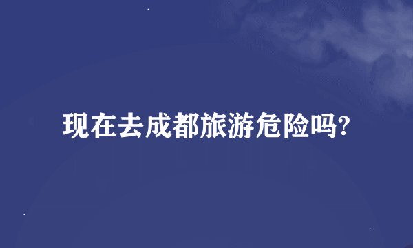 现在去成都旅游危险吗?