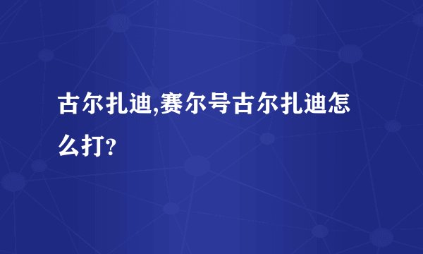古尔扎迪,赛尔号古尔扎迪怎么打？