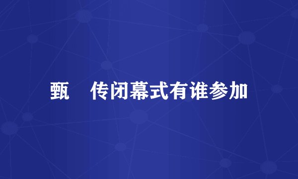 甄嬛传闭幕式有谁参加