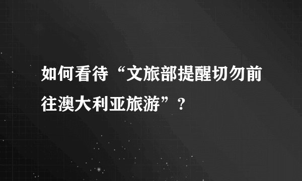 如何看待“文旅部提醒切勿前往澳大利亚旅游”?