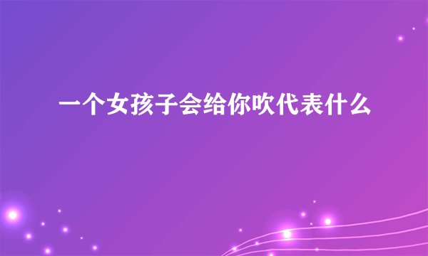 一个女孩子会给你吹代表什么