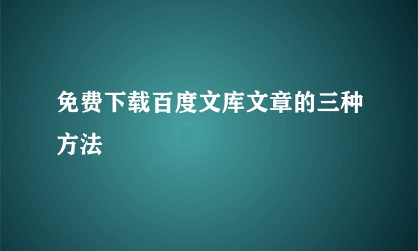 免费下载百度文库文章的三种方法