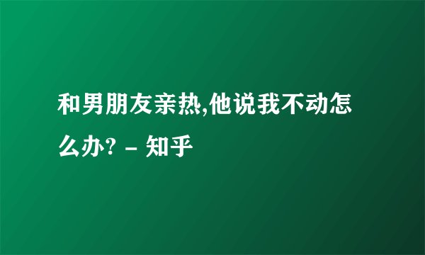 和男朋友亲热,他说我不动怎么办? - 知乎