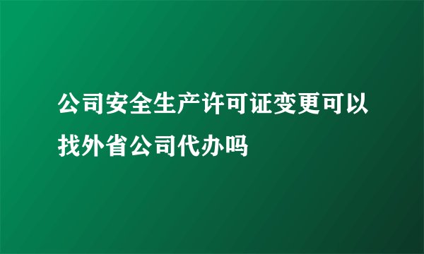 公司安全生产许可证变更可以找外省公司代办吗