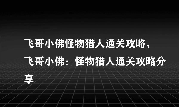 飞哥小佛怪物猎人通关攻略，飞哥小佛：怪物猎人通关攻略分享
