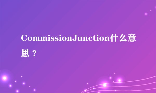CommissionJunction什么意思 ?