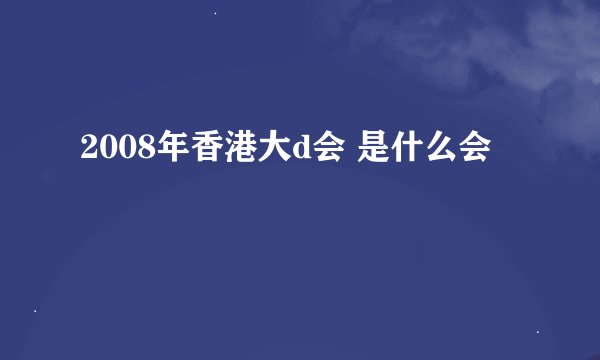 2008年香港大d会 是什么会
