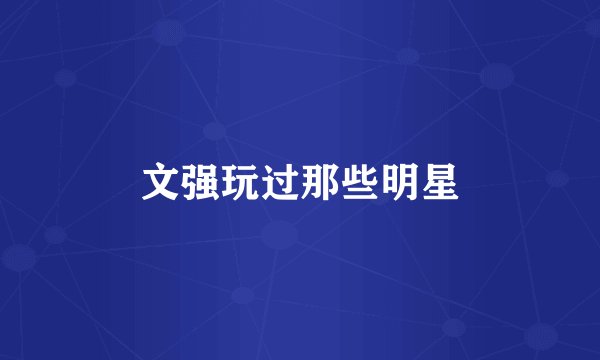 文强玩过那些明星
