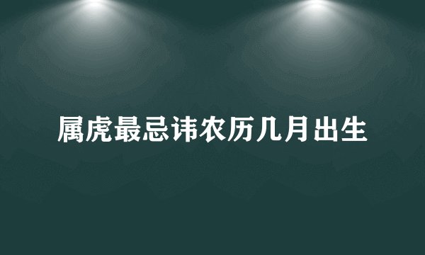 属虎最忌讳农历几月出生