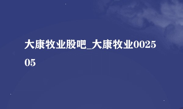 大康牧业股吧_大康牧业002505